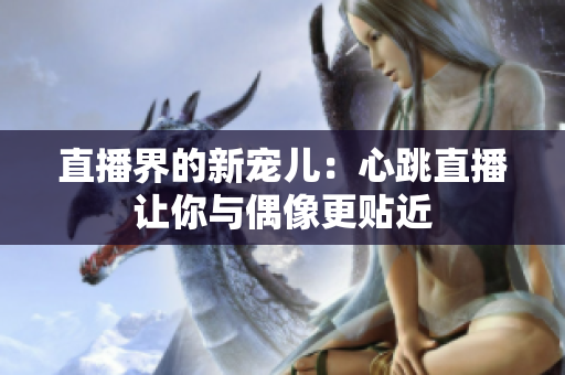 直播界的新宠儿：心跳直播让你与偶像更贴近