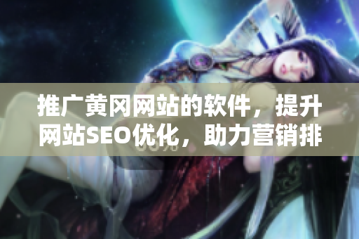 推广黄冈网站的软件，提升网站SEO优化，助力营销排名