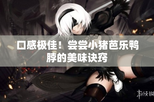 口感极佳！尝尝小猪芭乐鸭脖的美味诀窍