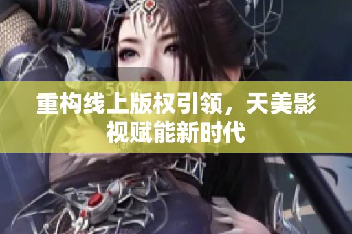 重构线上版权引领，天美影视赋能新时代