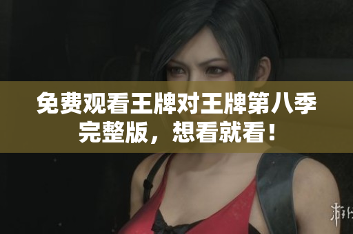 免费观看王牌对王牌第八季完整版，想看就看！