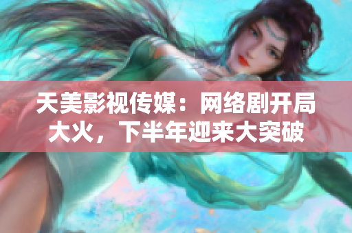 天美影视传媒：网络剧开局大火，下半年迎来大突破