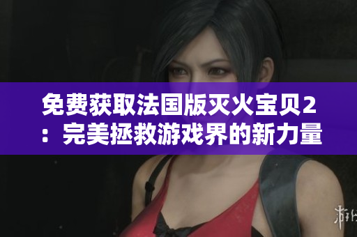 免费获取法国版灭火宝贝2：完美拯救游戏界的新力量