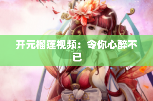 开元榴莲视频：令你心醉不已