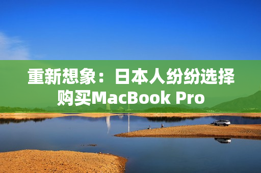 重新想象：日本人纷纷选择购买MacBook Pro