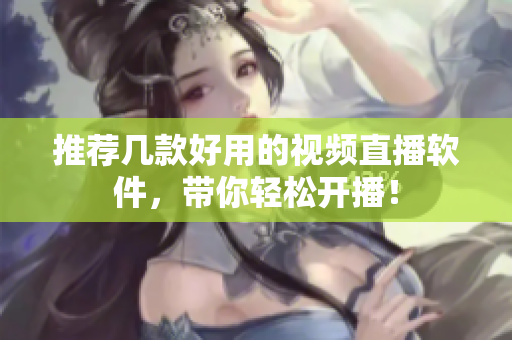 推荐几款好用的视频直播软件，带你轻松开播！