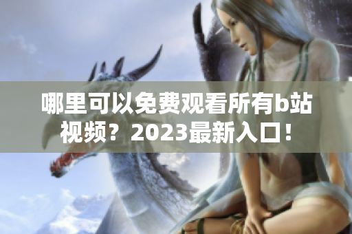 哪里可以免费观看所有b站视频？2023最新入口！