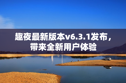趣夜最新版本v6.3.1发布，带来全新用户体验