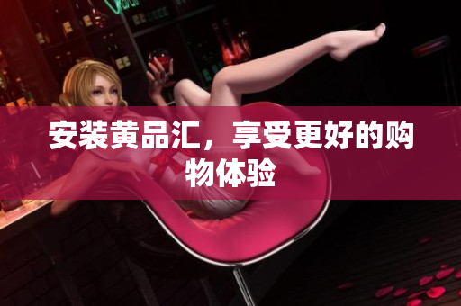 安装黄品汇，享受更好的购物体验