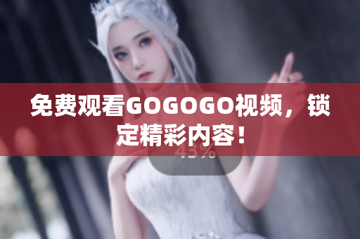 免费观看GOGOGO视频，锁定精彩内容！