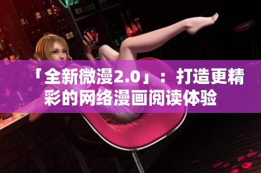 「全新微漫2.0」：打造更精彩的网络漫画阅读体验