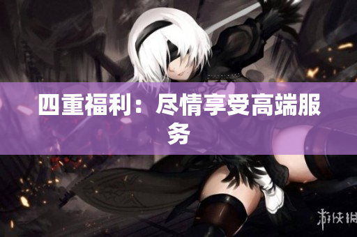 四重福利：尽情享受高端服务