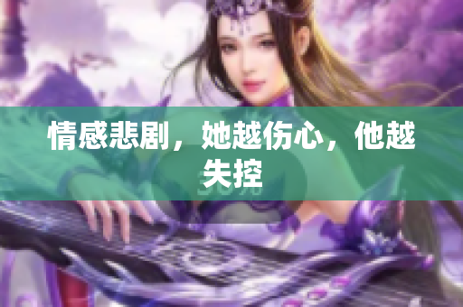 情感悲剧，她越伤心，他越失控