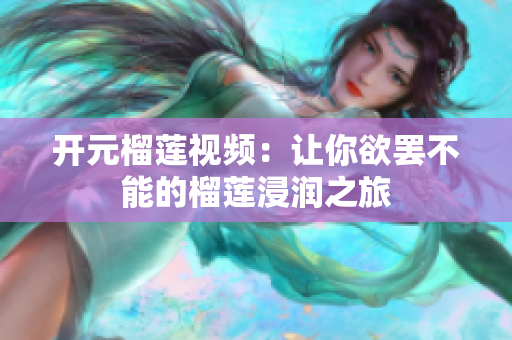开元榴莲视频：让你欲罢不能的榴莲浸润之旅