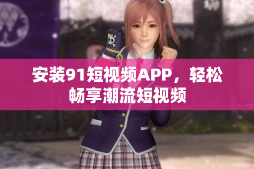 安装91短视频APP，轻松畅享潮流短视频