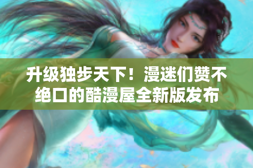 升级独步天下！漫迷们赞不绝口的酷漫屋全新版发布