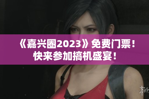 《嘉兴圈2023》免费门票！快来参加搞机盛宴！