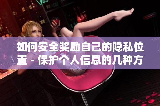 如何安全奖励自己的隐私位置 - 保护个人信息的几种方法