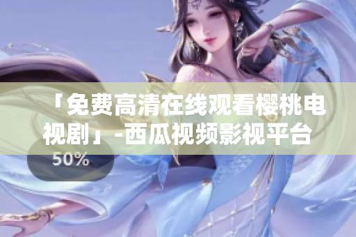 「免费高清在线观看樱桃电视剧」-西瓜视频影视平台