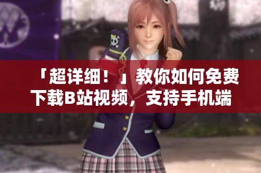 「超详细！」教你如何免费下载B站视频，支持手机端下载！