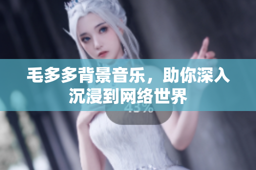 毛多多背景音乐，助你深入沉浸到网络世界