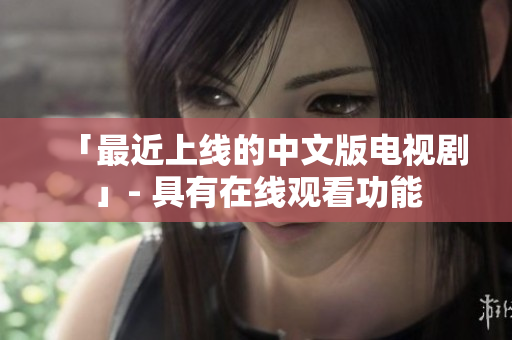 「最近上线的中文版电视剧」- 具有在线观看功能