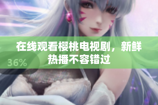 在线观看樱桃电视剧，新鲜热播不容错过