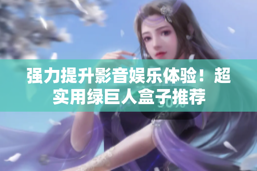 强力提升影音娱乐体验！超实用绿巨人盒子推荐
