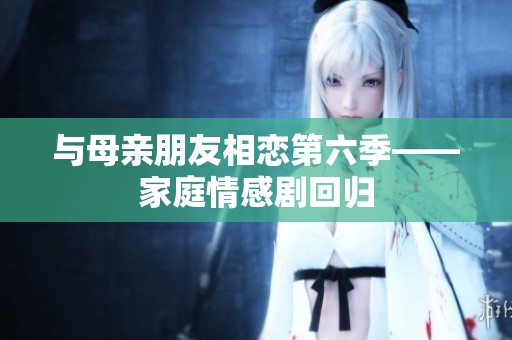 与母亲朋友相恋第六季——家庭情感剧回归