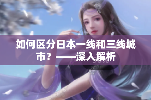 如何区分日本一线和三线城市？——深入解析