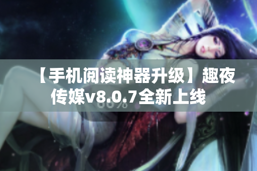 【手机阅读神器升级】趣夜传媒v8.0.7全新上线