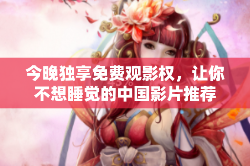 今晚独享免费观影权，让你不想睡觉的中国影片推荐