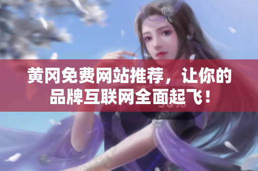 黄冈免费网站推荐，让你的品牌互联网全面起飞！