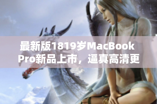 最新版1819岁MacBook Pro新品上市，逼真高清更上一层楼