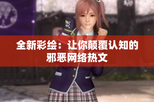 全新彩绘：让你颠覆认知的邪恶网络热文