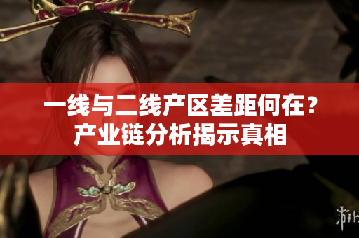 一线与二线产区差距何在？产业链分析揭示真相