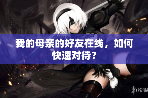 我的母亲的好友在线，如何快速对待？