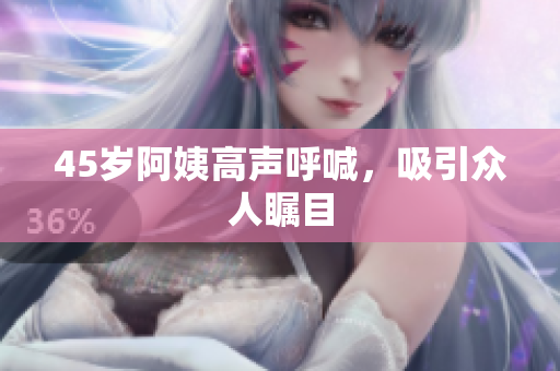 45岁阿姨高声呼喊，吸引众人瞩目