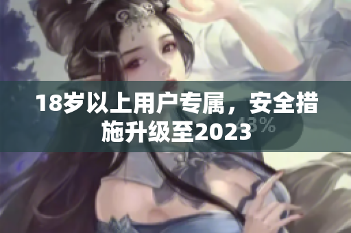 18岁以上用户专属，安全措施升级至2023