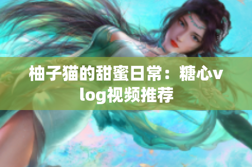 柚子猫的甜蜜日常：糖心vlog视频推荐