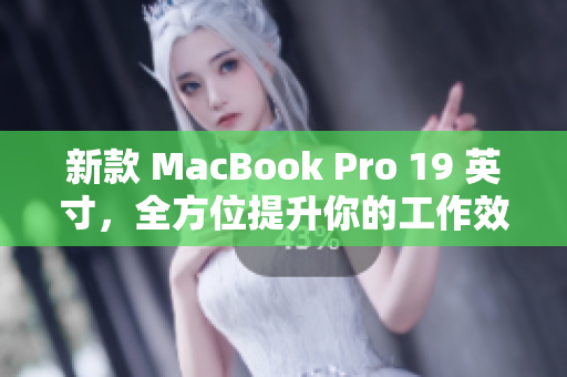新款 MacBook Pro 19 英寸，全方位提升你的工作效率！