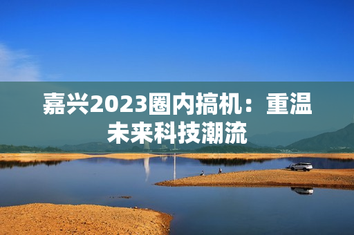嘉兴2023圈内搞机：重温未来科技潮流