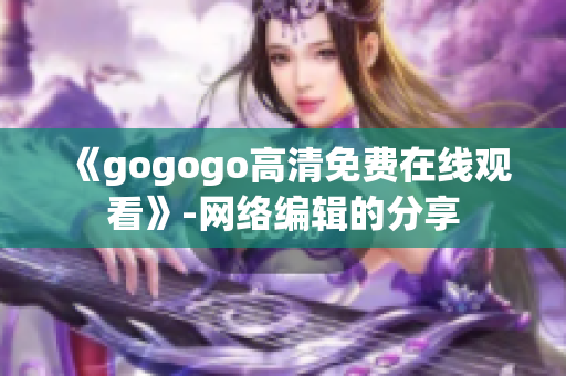 《gogogo高清免费在线观看》-网络编辑的分享