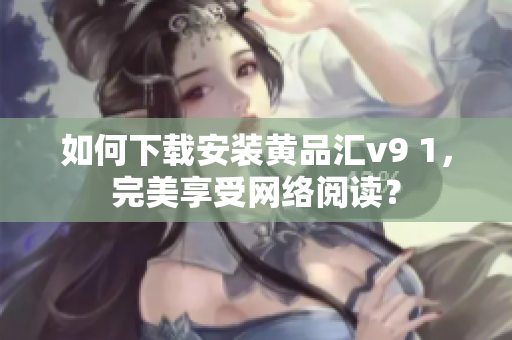 如何下载安装黄品汇v9 1，完美享受网络阅读？