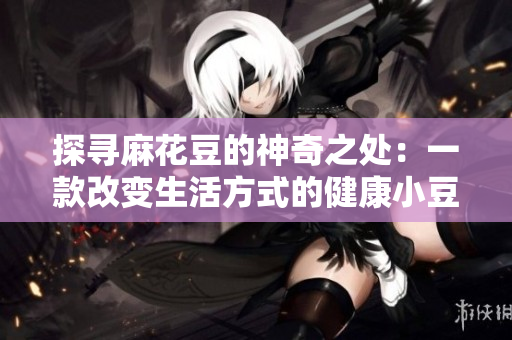 探寻麻花豆的神奇之处：一款改变生活方式的健康小豆