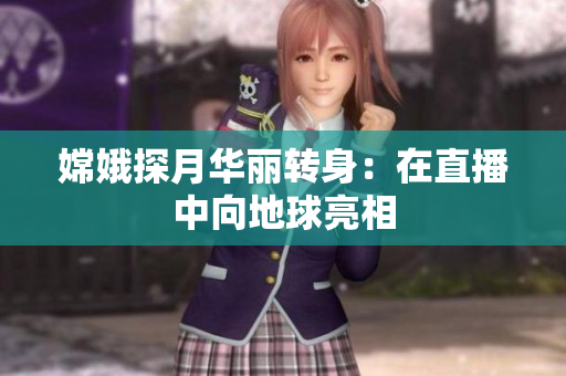 嫦娥探月华丽转身：在直播中向地球亮相