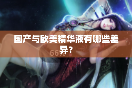 国产与欧美精华液有哪些差异？