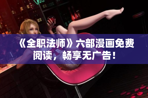 《全职法师》六部漫画免费阅读，畅享无广告！
