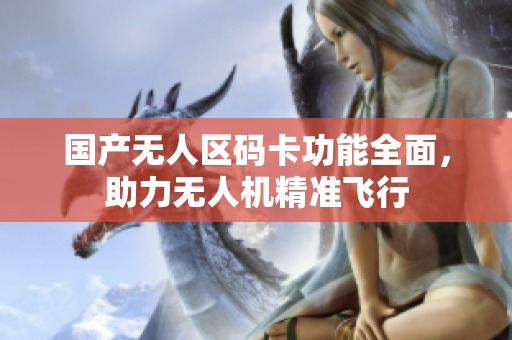 国产无人区码卡功能全面，助力无人机精准飞行