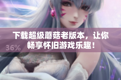 下载超级蘑菇老版本，让你畅享怀旧游戏乐趣！